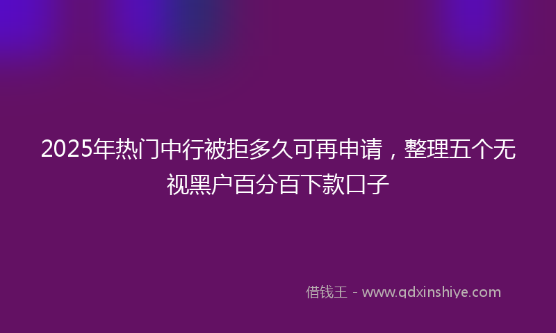 2025年热门中行被拒多久可再申请，整理五个无视黑户百分百下款口子