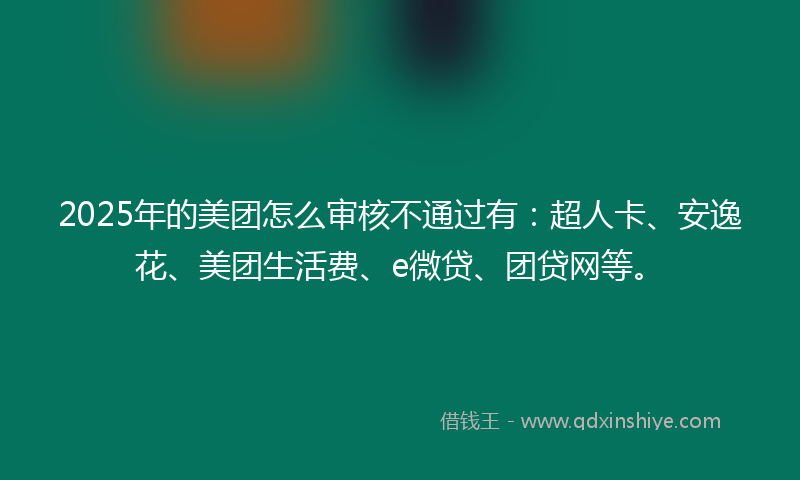 2025年的美团怎么审核不通过有：超人卡、安逸花、美团生活费、e微贷、团贷网等。