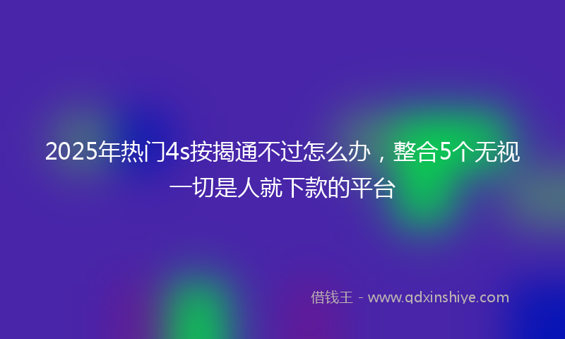 2025年热门4s按揭通不过怎么办，整合5个无视一切是人就下款的平台