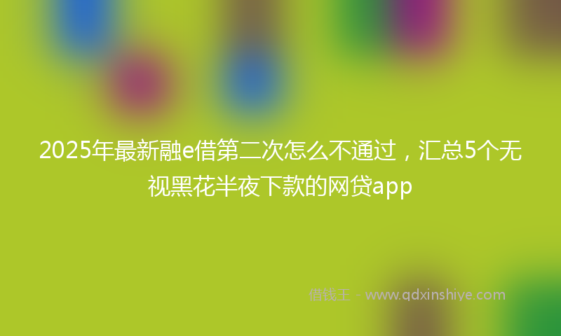 2025年最新融e借第二次怎么不通过，汇总5个无视黑花半夜下款的网贷app