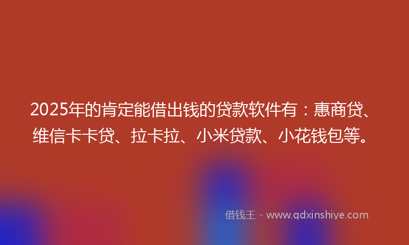 2025年的肯定能借出钱的贷款软件有：惠商贷、维信卡卡贷、拉卡拉、小米贷款、小花钱包等。