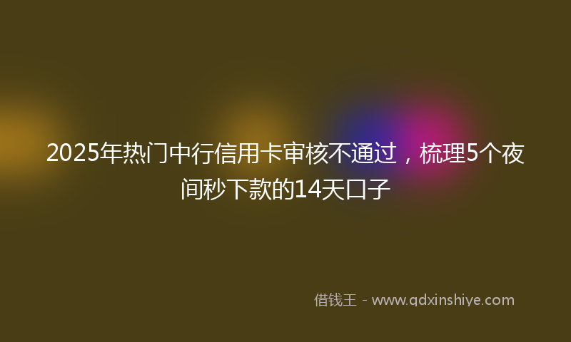 2025年热门中行信用卡审核不通过，梳理5个夜间秒下款的14天口子