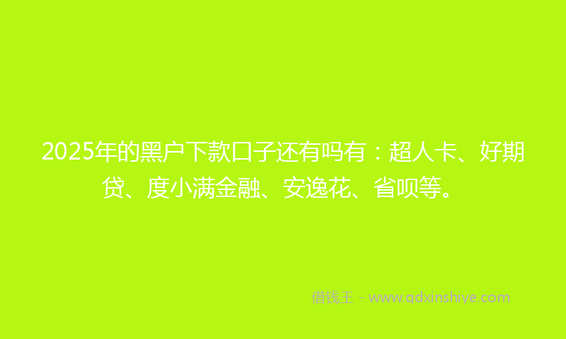 2025年的黑户下款口子还有吗有：超人卡、好期贷、度小满金融、安逸花、省呗等。