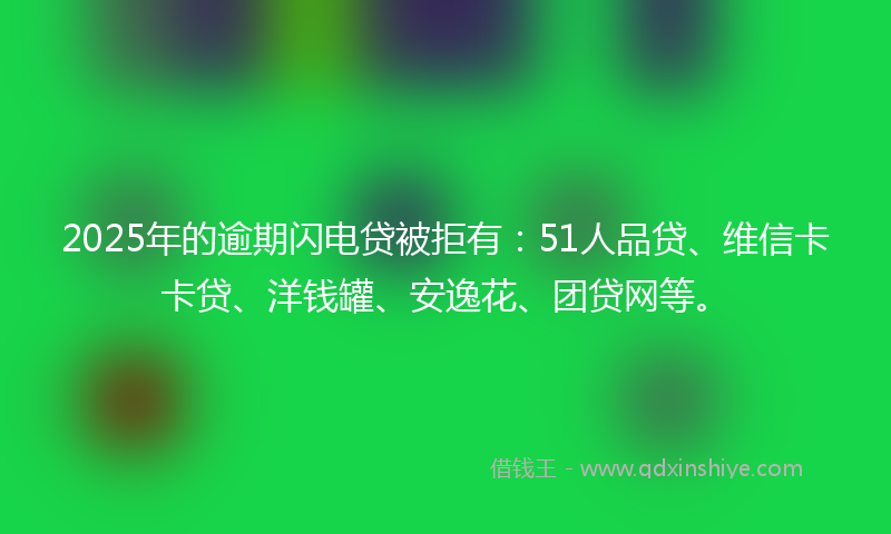 2025年的逾期闪电贷被拒有：51人品贷、维信卡卡贷、洋钱罐、安逸花、团贷网等。