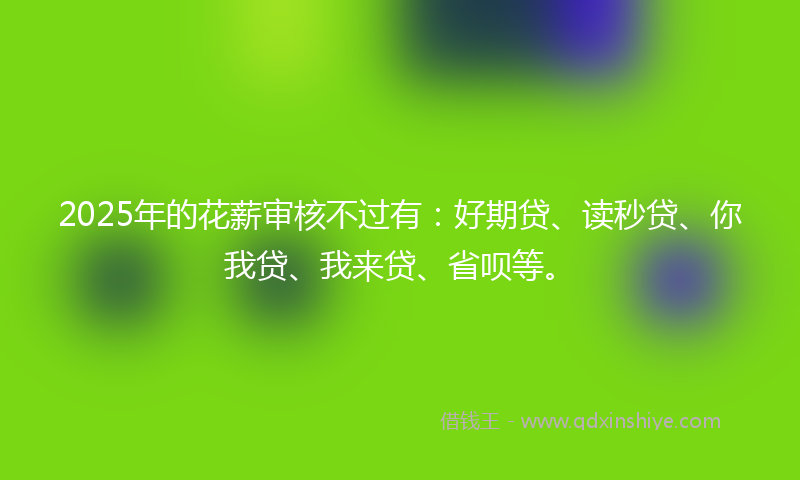 2025年的花薪审核不过有：好期贷、读秒贷、你我贷、我来贷、省呗等。