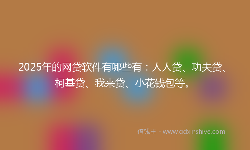 2025年的网贷软件有哪些有：人人贷、功夫贷、柯基贷、我来贷、小花钱包等。