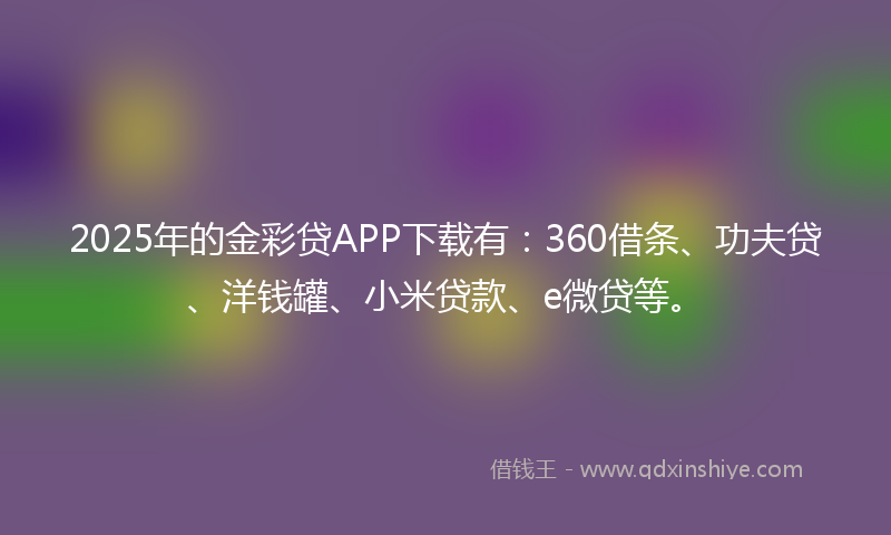 2025年的金彩贷APP下载有：360借条、功夫贷、洋钱罐、小米贷款、e微贷等。
