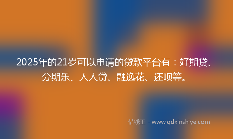 2025年的21岁可以申请的贷款平台有：好期贷、分期乐、人人贷、融逸花、还呗等。