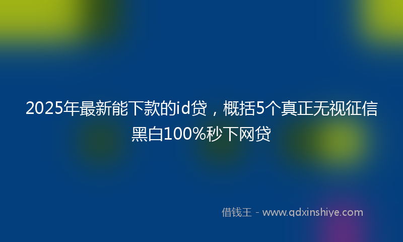 2025年最新能下款的id贷，概括5个真正无视征信黑白100%秒下网贷