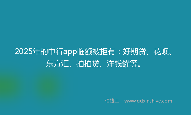2025年的中行app临额被拒有：好期贷、花呗、东方汇、拍拍贷、洋钱罐等。