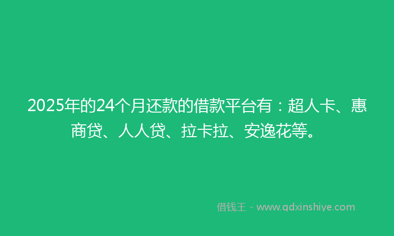 2025年的24个月还款的借款平台有：超人卡、惠商贷、人人贷、拉卡拉、安逸花等。