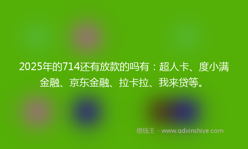 2025年的714还有放款的吗有：超人卡、度小满金融、京东金融、拉卡拉、我来贷等。