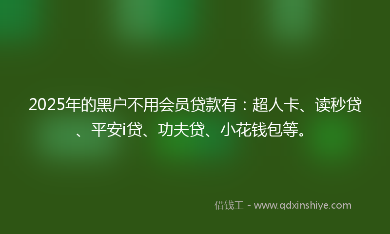 2025年的黑户不用会员贷款有：超人卡、读秒贷、平安i贷、功夫贷、小花钱包等。