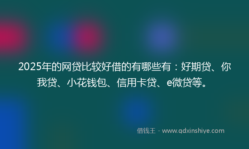 2025年的网贷比较好借的有哪些有：好期贷、你我贷、小花钱包、信用卡贷、e微贷等。