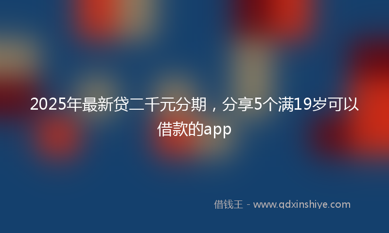 2025年最新贷二千元分期，分享5个满19岁可以借款的app
