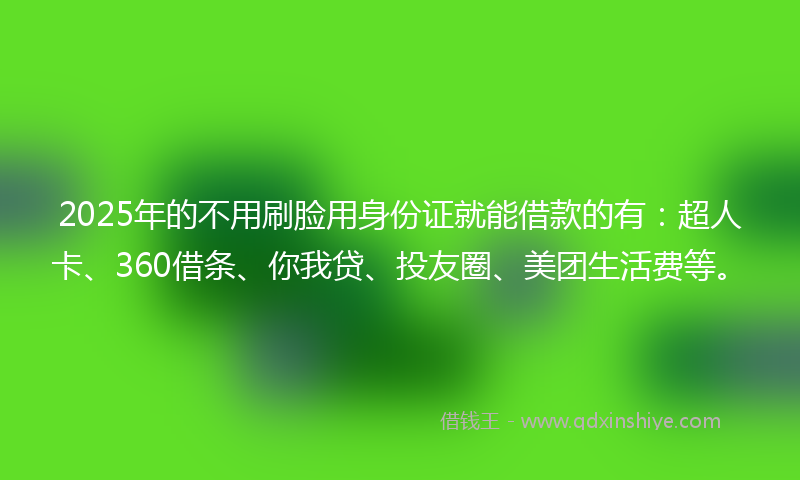 2025年的不用刷脸用身份证就能借款的有：超人卡、360借条、你我贷、投友圈、美团生活费等。