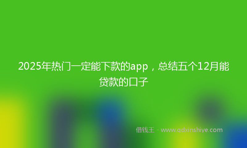 2025年热门一定能下款的app，总结五个12月能贷款的口子