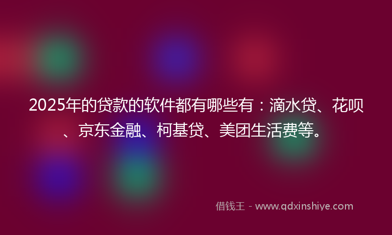 2025年的贷款的软件都有哪些有：滴水贷、花呗、京东金融、柯基贷、美团生活费等。