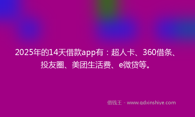 2025年的14天借款app有：超人卡、360借条、投友圈、美团生活费、e微贷等。