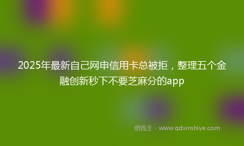 2025年最新自己网申信用卡总被拒，整理五个金融创新秒下不要芝麻分的app