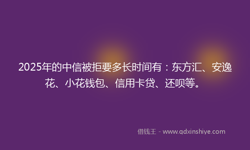 2025年的中信被拒要多长时间有：东方汇、安逸花、小花钱包、信用卡贷、还呗等。