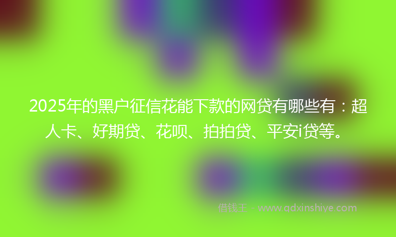 2025年的黑户征信花能下款的网贷有哪些有：超人卡、好期贷、花呗、拍拍贷、平安i贷等。