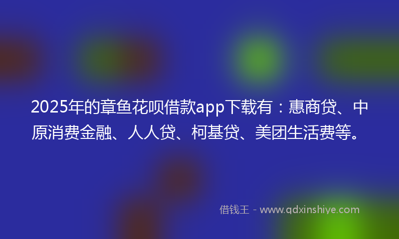 2025年的章鱼花呗借款app下载有：惠商贷、中原消费金融、人人贷、柯基贷、美团生活费等。