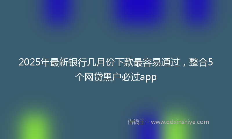 2025年最新银行几月份下款最容易通过，整合5个网贷黑户必过app