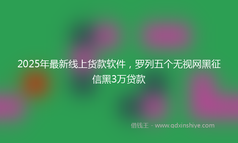 2025年最新线上货款软件，罗列五个无视网黑征信黑3万贷款