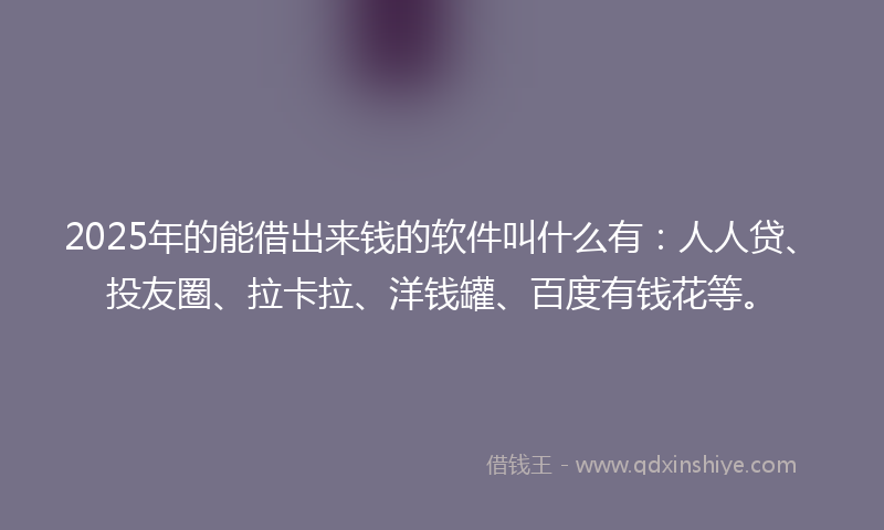 2025年的能借出来钱的软件叫什么有：人人贷、投友圈、拉卡拉、洋钱罐、百度有钱花等。