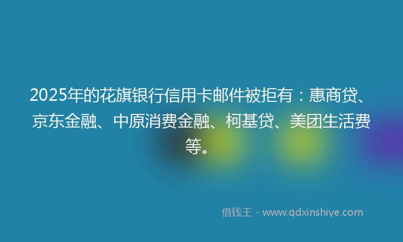 2025年的花旗银行信用卡邮件被拒有：惠商贷、京东金融、中原消费金融、柯基贷、美团生活费等。
