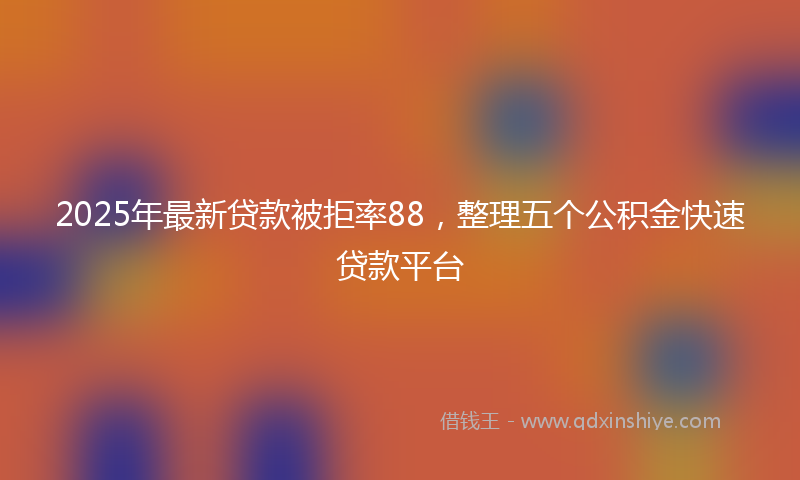 2025年最新贷款被拒率88，整理五个公积金快速贷款平台