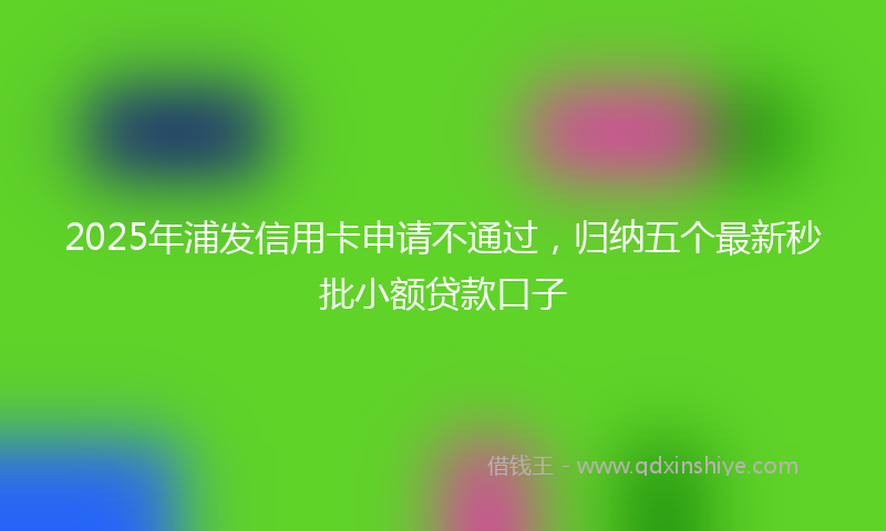 2025年浦发信用卡申请不通过，归纳五个最新秒批小额贷款口子