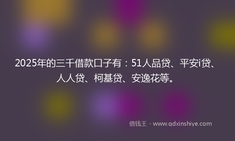 2025年的三千借款口子有：51人品贷、平安i贷、人人贷、柯基贷、安逸花等。