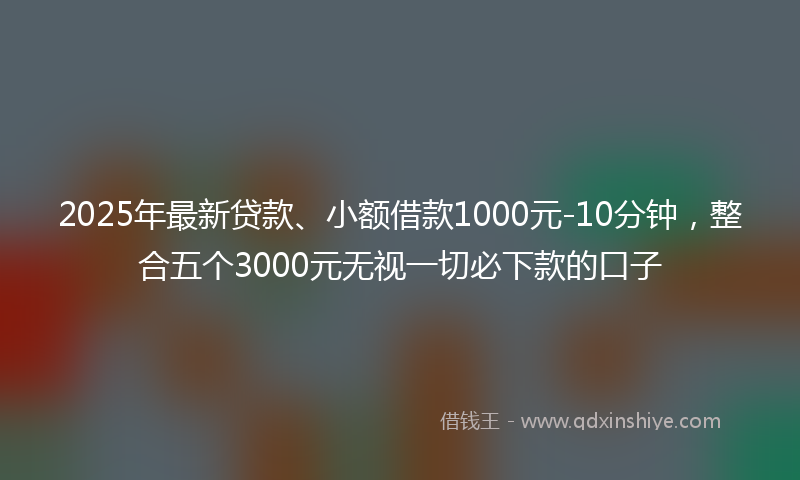 2025年最新贷款、小额借款1000元-10分钟，整合五个3000元无视一切必下款的口子