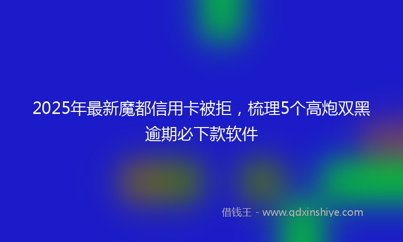 2025年最新魔都信用卡被拒，梳理5个高炮双黑逾期必下款软件