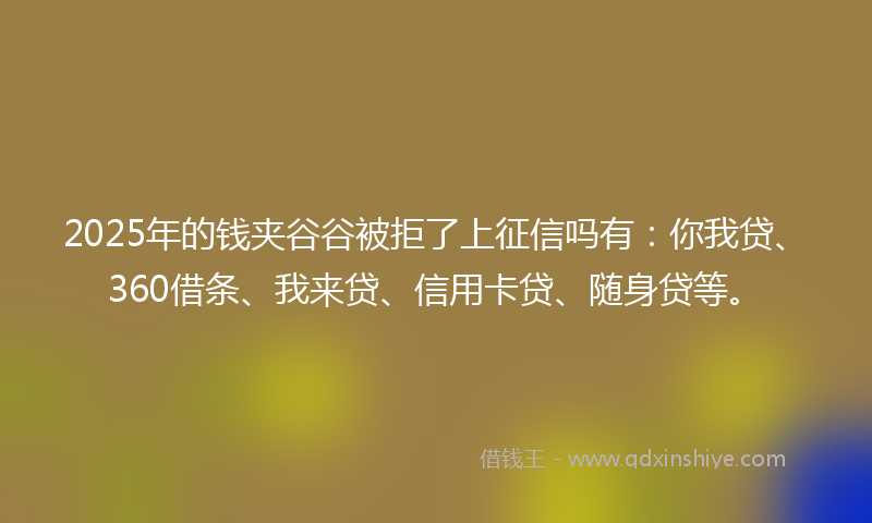 2025年的钱夹谷谷被拒了上征信吗有：你我贷、360借条、我来贷、信用卡贷、随身贷等。