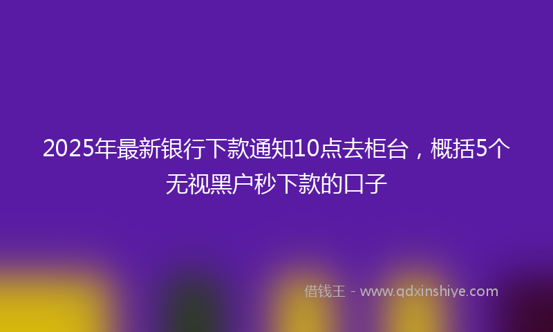 2025年最新银行下款通知10点去柜台，概括5个无视黑户秒下款的口子
