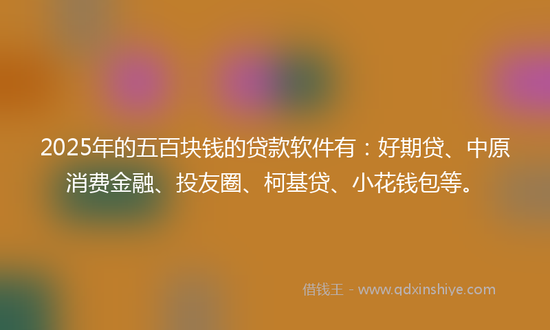 2025年的五百块钱的贷款软件有：好期贷、中原消费金融、投友圈、柯基贷、小花钱包等。
