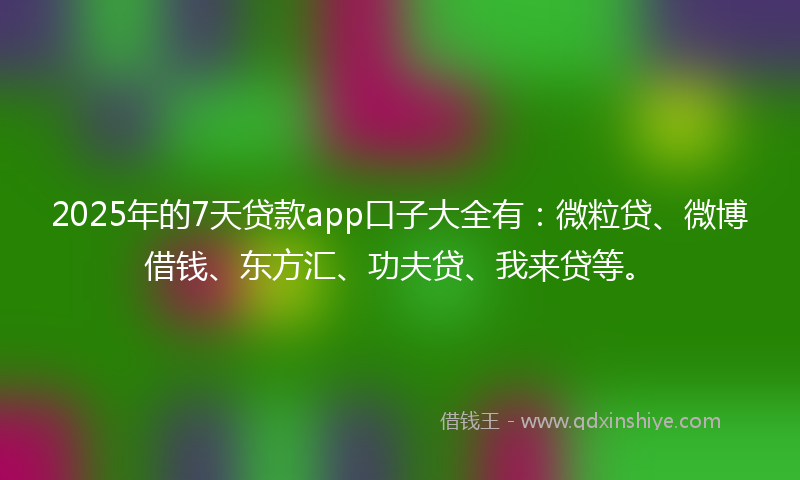 2025年的7天贷款app口子大全有：微粒贷、微博借钱、东方汇、功夫贷、我来贷等。