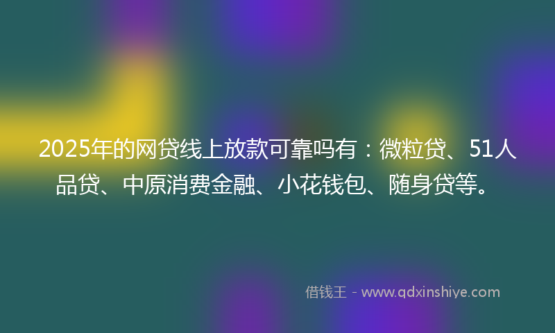 2025年的网贷线上放款可靠吗有：微粒贷、51人品贷、中原消费金融、小花钱包、随身贷等。
