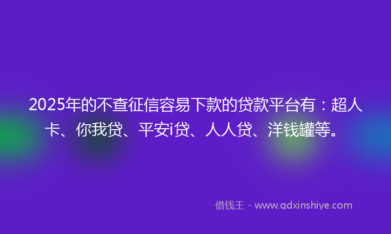 2025年的不查征信容易下款的贷款平台有：超人卡、你我贷、平安i贷、人人贷、洋钱罐等。