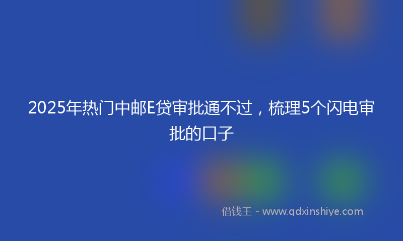 2025年热门中邮E贷审批通不过，梳理5个闪电审批的口子