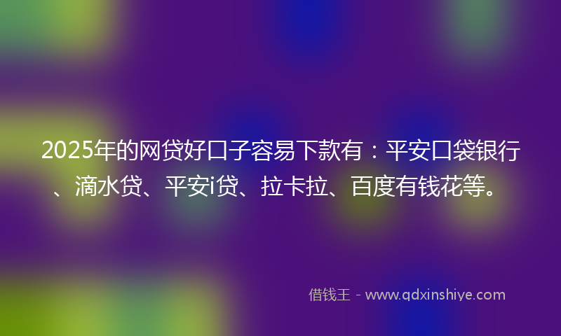 2025年的网贷好口子容易下款有：平安口袋银行、滴水贷、平安i贷、拉卡拉、百度有钱花等。