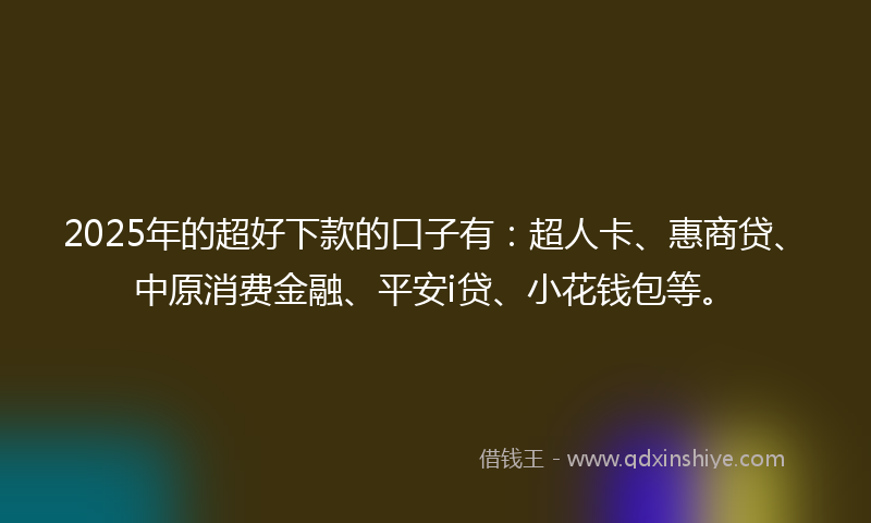 2025年的超好下款的口子有：超人卡、惠商贷、中原消费金融、平安i贷、小花钱包等。