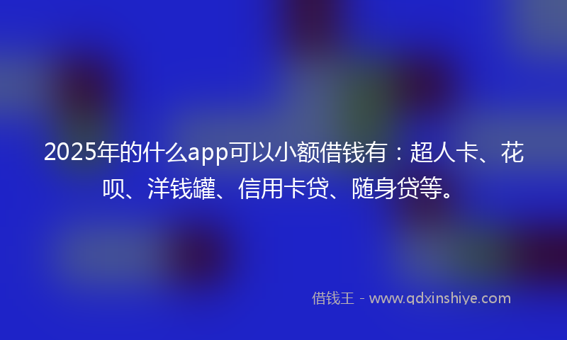 2025年的什么app可以小额借钱有：超人卡、花呗、洋钱罐、信用卡贷、随身贷等。