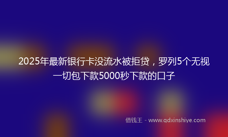 2025年最新银行卡没流水被拒贷，罗列5个无视一切包下款5000秒下款的口子
