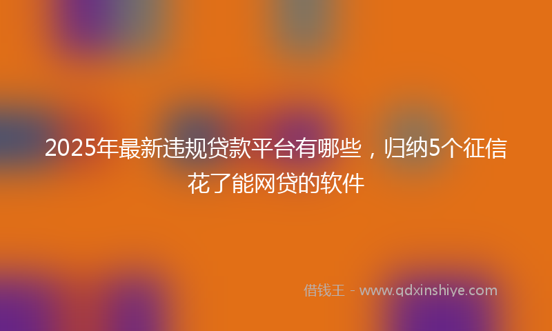 2025年最新违规贷款平台有哪些，归纳5个征信花了能网贷的软件