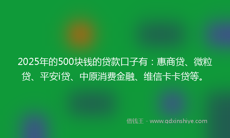 2025年的500块钱的贷款口子有：惠商贷、微粒贷、平安i贷、中原消费金融、维信卡卡贷等。