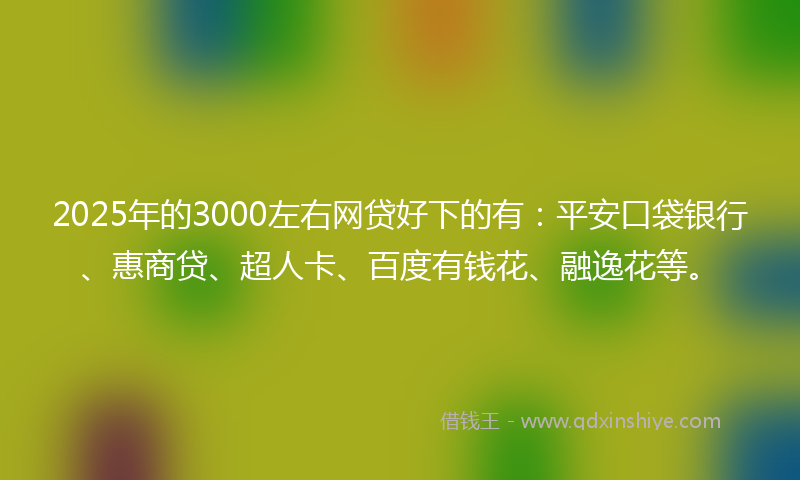 2025年的3000左右网贷好下的有：平安口袋银行、惠商贷、超人卡、百度有钱花、融逸花等。